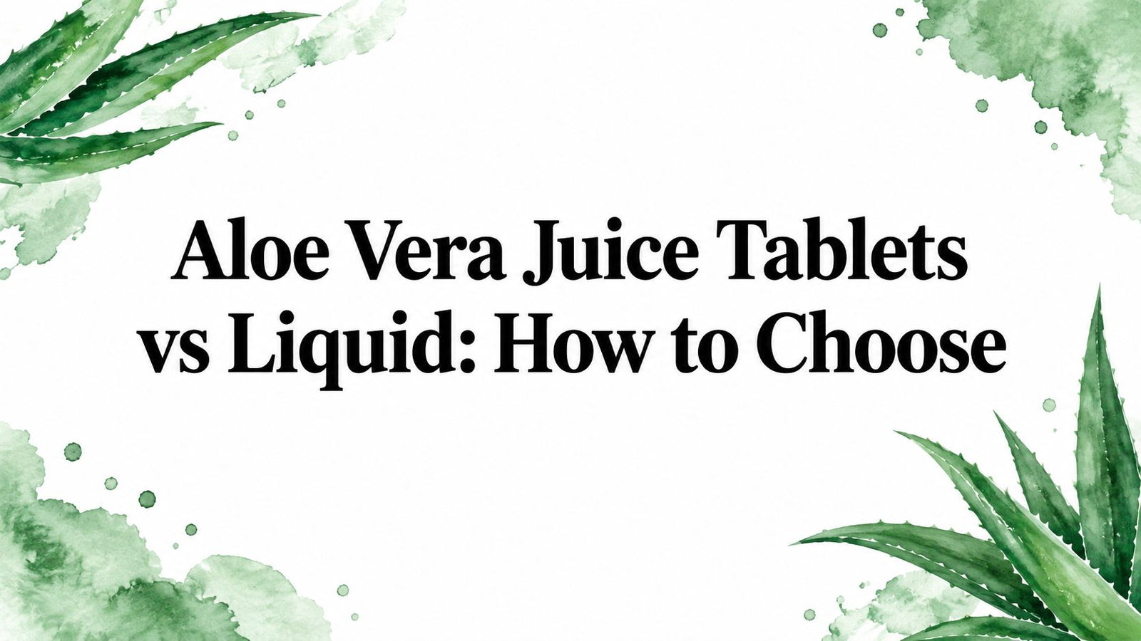 Aloe Vera Juice Tablets vs Liquid: How to Choose